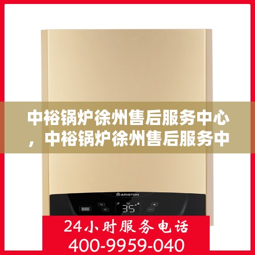 中裕锅炉徐州售后服务中心，中裕锅炉徐州售后服务中心，专业维修与贴心服务一体化平台