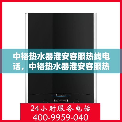 中裕热水器淮安客服热线电话，中裕热水器淮安客服热线详解，一站式服务，专业为您解答疑惑！