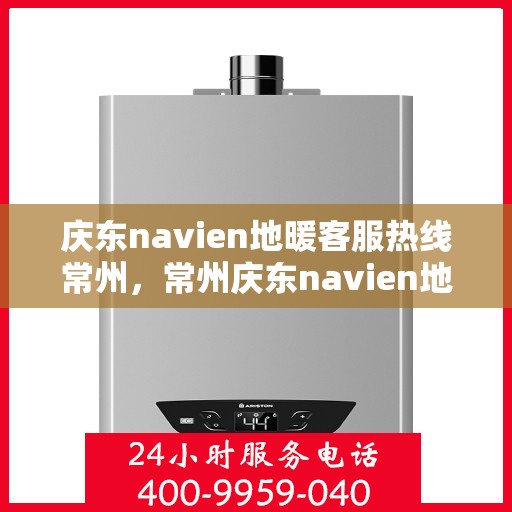 庆东navien地暖客服热线常州，常州庆东navien地暖客服热线专业服务，温暖您的生活