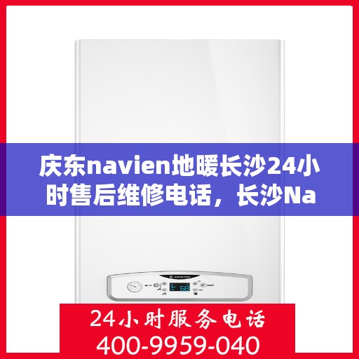 庆东navien地暖长沙24小时售后维修电话，长沙Navien地暖24小时售后维修服务热线，专业解决庆东地暖问题