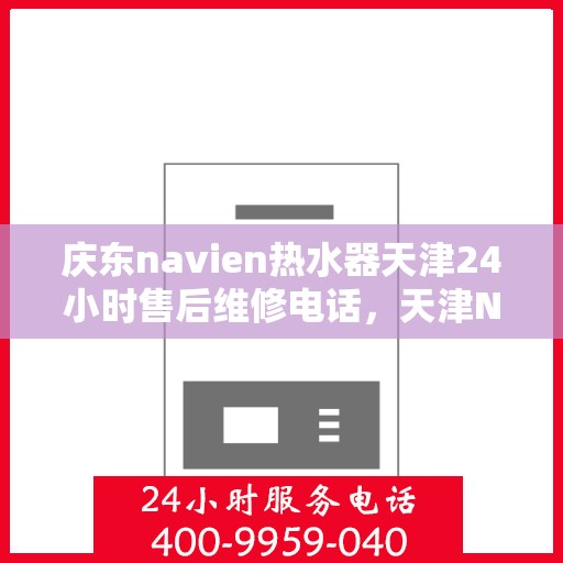 庆东navien热水器天津24小时售后维修电话，天津Navien热水器全天候售后维修热线与指南