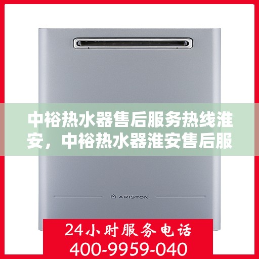 中裕热水器售后服务热线淮安，中裕热水器淮安售后服务热线详解