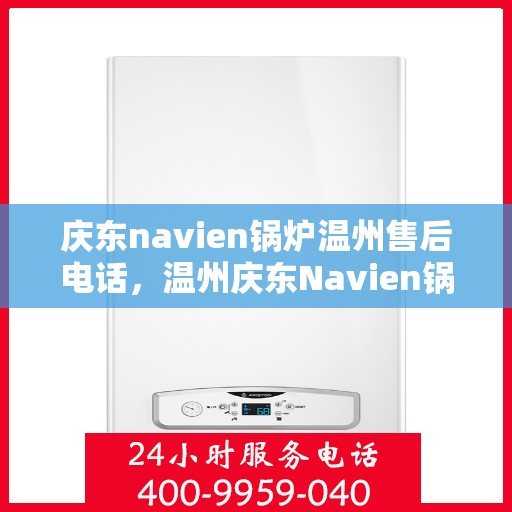 庆东navien锅炉温州售后电话，温州庆东Navien锅炉售后服务热线及电话支持指南