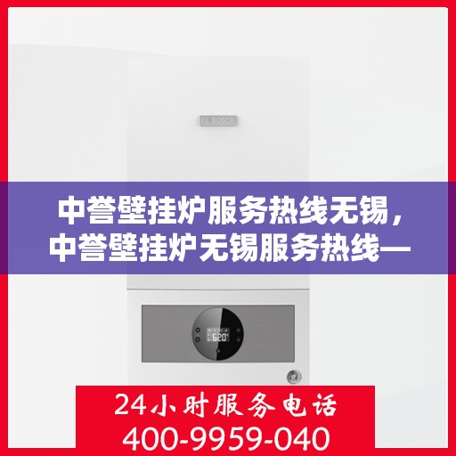 中誉壁挂炉服务热线无锡，中誉壁挂炉无锡服务热线——专业维修与暖心关怀