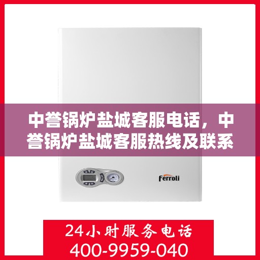 中誉锅炉盐城客服电话，中誉锅炉盐城客服热线及联系方式
