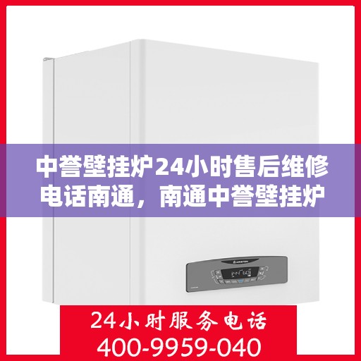 中誉壁挂炉24小时售后维修电话南通，南通中誉壁挂炉全天候售后维修服务热线