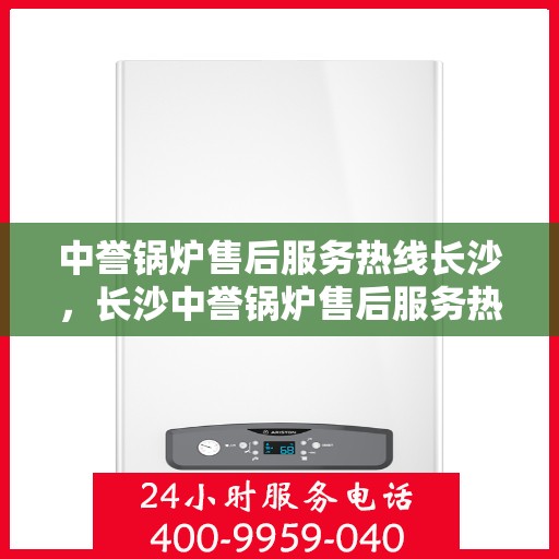 中誉锅炉售后服务热线长沙，长沙中誉锅炉售后服务热线全面支持，专业团队为您解答疑难