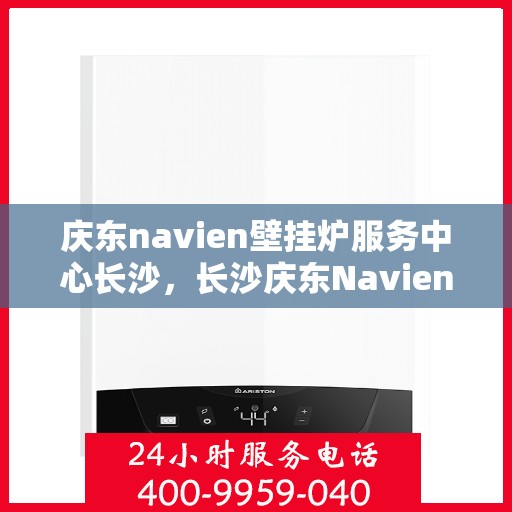 庆东navien壁挂炉服务中心长沙，长沙庆东Navien壁挂炉服务中心，专业维修与保养一站式解决