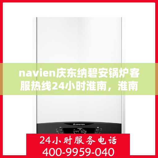 navien庆东纳碧安锅炉客服热线24小时淮南，淮南地区Navien庆东纳碧安锅炉全天候客服热线，随时为您解答疑惑