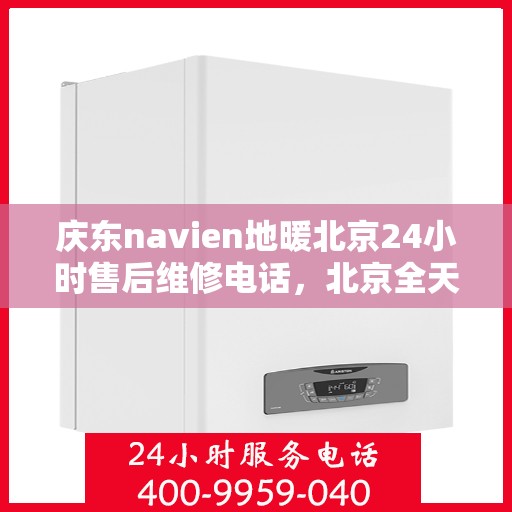 庆东navien地暖北京24小时售后维修电话，北京全天候售后维修电话，Navien地暖庆东专业售后团队为您服务！