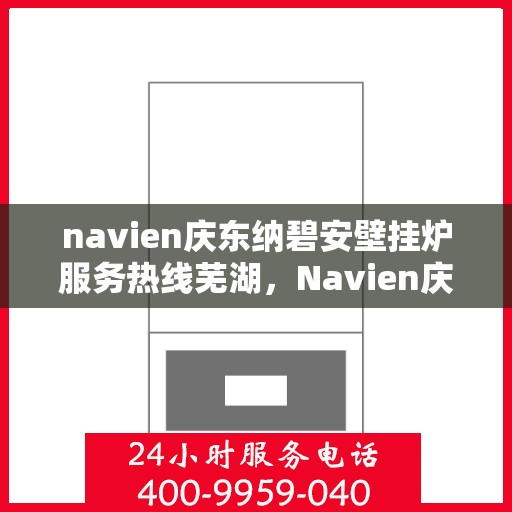 navien庆东纳碧安壁挂炉服务热线芜湖，Navien庆东纳碧安壁挂炉服务热线在芜湖，专业支持与一站式解决方案