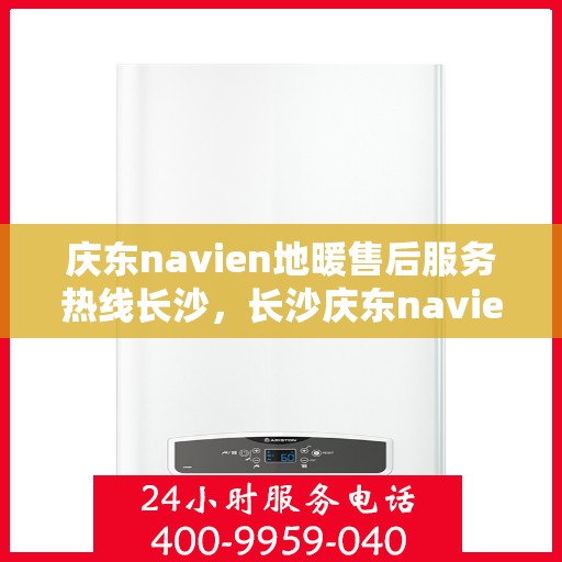 庆东navien地暖售后服务热线长沙，长沙庆东navien地暖售后服务热线全面解析，为您提供专业维修与支持