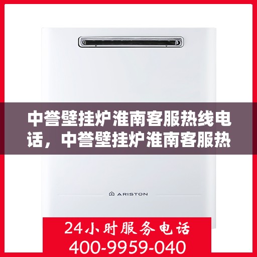 中誉壁挂炉淮南客服热线电话，中誉壁挂炉淮南客服热线全攻略，快速解决您的疑问与需求