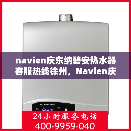 navien庆东纳碧安热水器客服热线徐州，Navien庆东纳碧安热水器徐州客服热线全解析