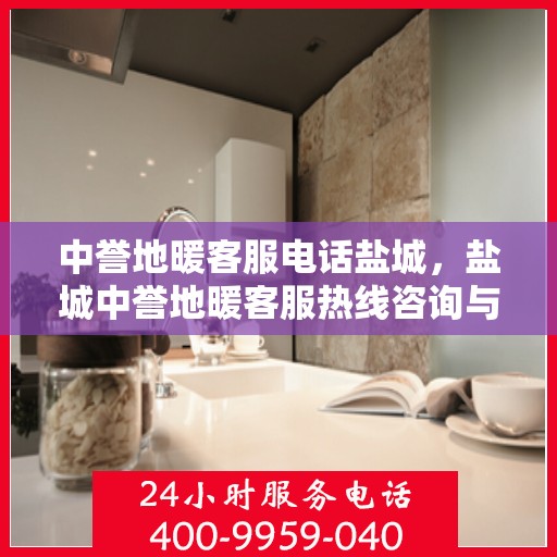 中誉地暖客服电话盐城，盐城中誉地暖客服热线咨询与售后服务支持