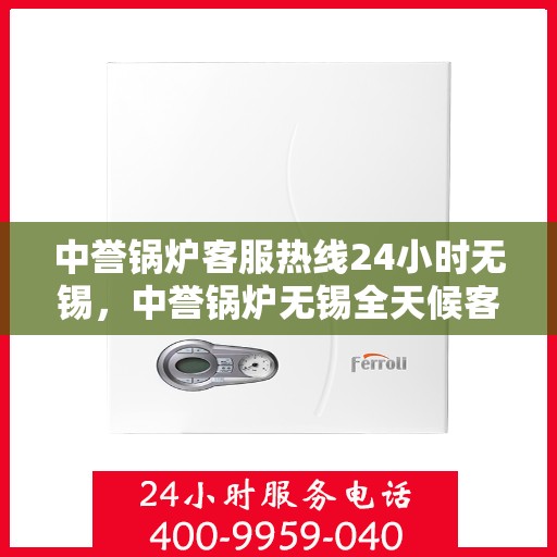 中誉锅炉客服热线24小时无锡，中誉锅炉无锡全天候客服热线，24小时竭诚为您服务