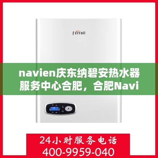 navien庆东纳碧安热水器服务中心合肥，合肥Navien庆东纳碧安热水器服务中心，专业维修与保养一站式解决