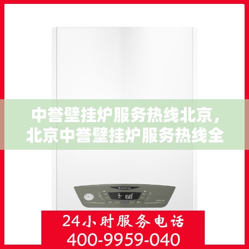 中誉壁挂炉服务热线北京，北京中誉壁挂炉服务热线全面解析，专业解决您的采暖问题