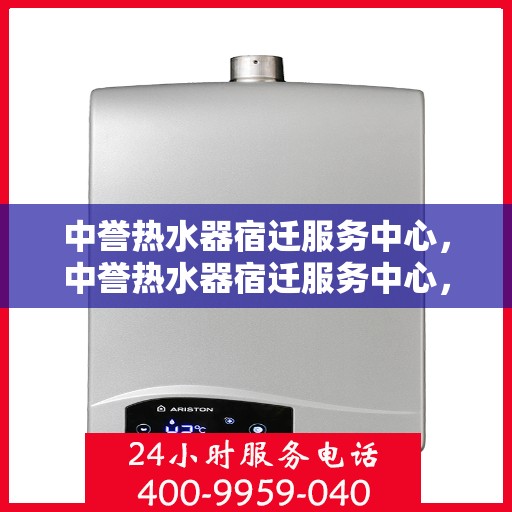 中誉热水器宿迁服务中心，中誉热水器宿迁服务中心，专业维修与优质服务并行