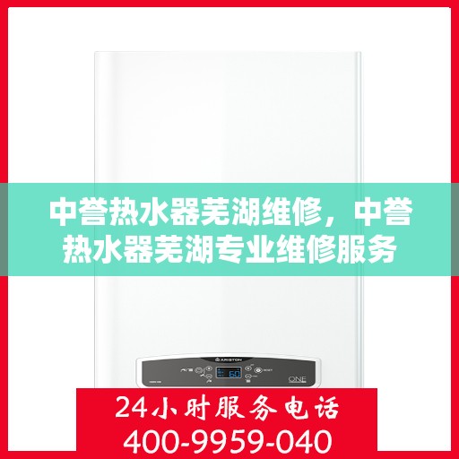 中誉热水器芜湖维修，中誉热水器芜湖专业维修服务