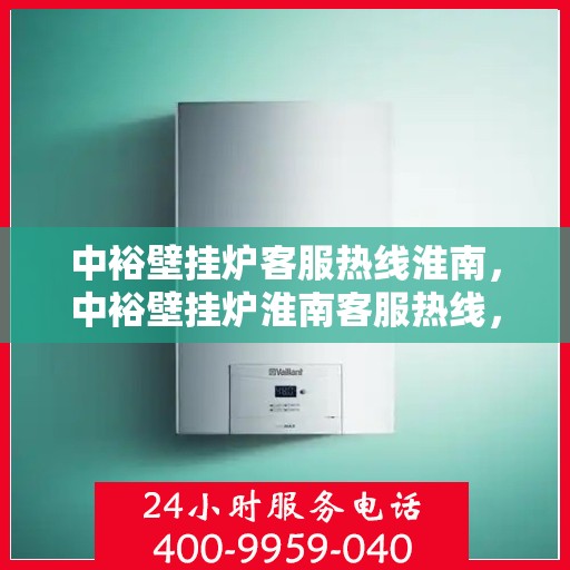 中裕壁挂炉客服热线淮南，中裕壁挂炉淮南客服热线，专业解答，温暖您的生活
