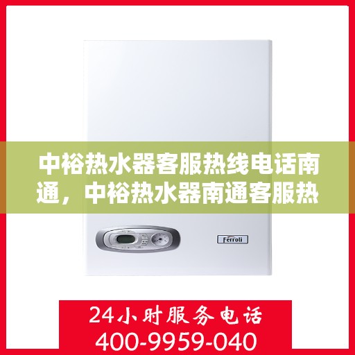 中裕热水器客服热线电话南通，中裕热水器南通客服热线电话详解