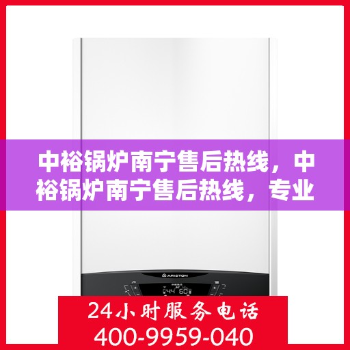 中裕锅炉南宁售后热线，中裕锅炉南宁售后热线，专业维修服务，让您安心无忧！