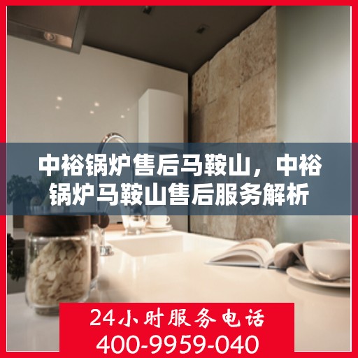 中裕锅炉售后马鞍山，中裕锅炉马鞍山售后服务解析
