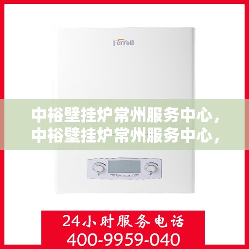 中裕壁挂炉常州服务中心，中裕壁挂炉常州服务中心，专业维修与优质服务并行