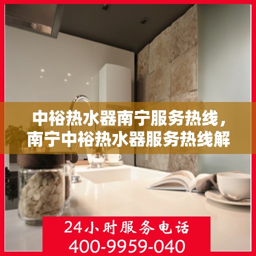中裕热水器南宁服务热线，南宁中裕热水器服务热线解析与指南