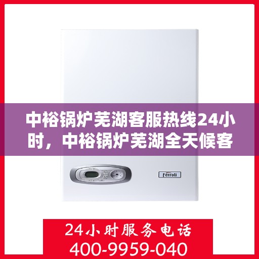 中裕锅炉芜湖客服热线24小时，中裕锅炉芜湖全天候客服热线，贴心服务，24小时不打烊