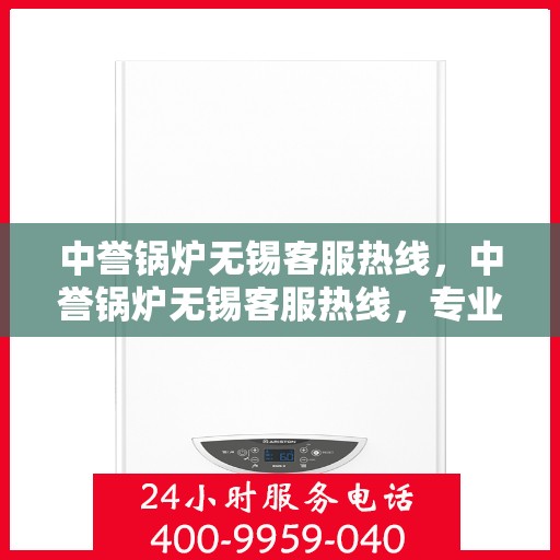 中誉锅炉无锡客服热线，中誉锅炉无锡客服热线，专业解答，贴心服务