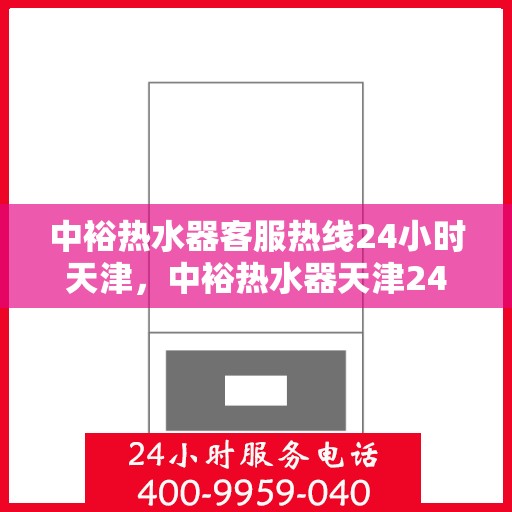 中裕热水器客服热线24小时天津，中裕热水器天津24小时客服热线，全天候服务保障
