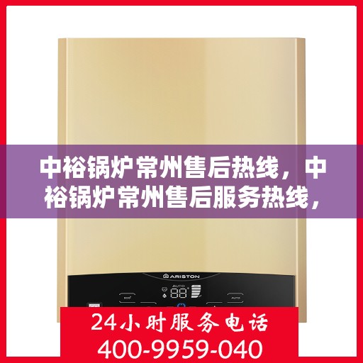 中裕锅炉常州售后热线，中裕锅炉常州售后服务热线，专业解决您的锅炉问题之道