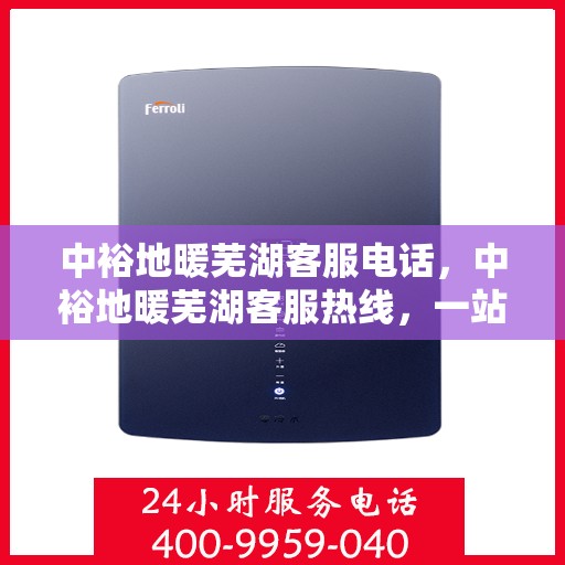 中裕地暖芜湖客服电话，中裕地暖芜湖客服热线，一站式专业咨询与售后服务支持