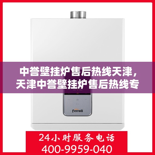 中誉壁挂炉售后热线天津，天津中誉壁挂炉售后热线专业服务