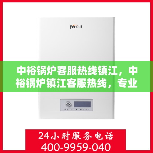 中裕锅炉客服热线镇江，中裕锅炉镇江客服热线，专业解答，贴心服务