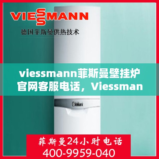 viessmann菲斯曼壁挂炉官网客服电话，Viessmann菲斯曼壁挂炉官方客服热线及售后服务指南